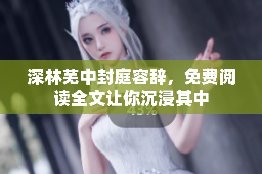 深林芜中封庭容辞，免费阅读全文让你沉浸其中