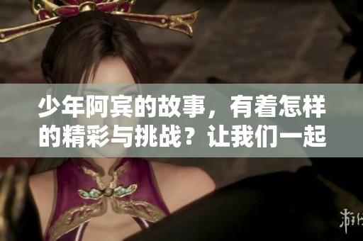少年阿宾的故事，有着怎样的精彩与挑战？让我们一起走进他的世界。