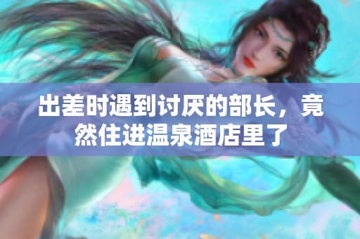 出差时遇到讨厌的部长，竟然住进温泉酒店里了