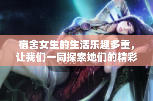 宿舍女生的生活乐趣多重，让我们一同探索她们的精彩世界