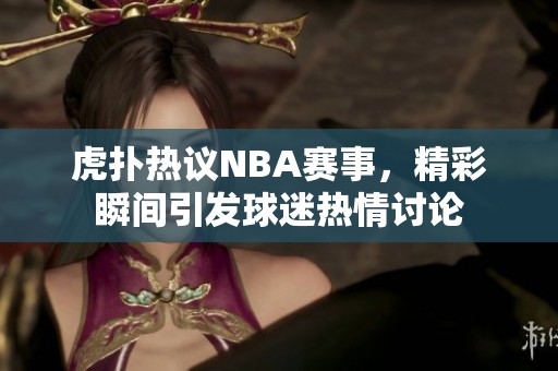 虎扑热议NBA赛事，精彩瞬间引发球迷热情讨论