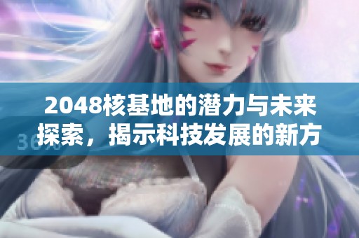 2048核基地的潜力与未来探索，揭示科技发展的新方向