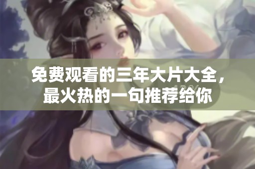 免费观看的三年大片大全，最火热的一句推荐给你
