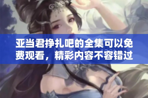 亚当君挣扎吧的全集可以免费观看，精彩内容不容错过！