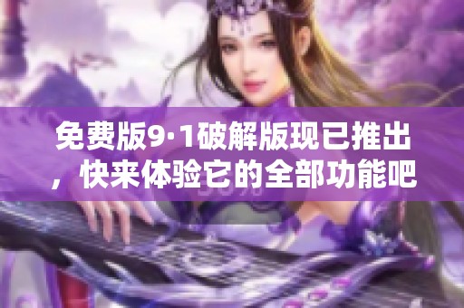免费版9·1破解版现已推出，快来体验它的全部功能吧