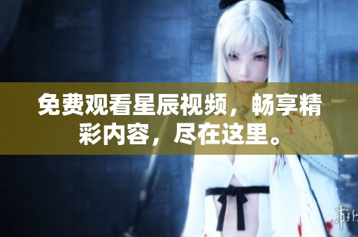 免费观看星辰视频，畅享精彩内容，尽在这里。