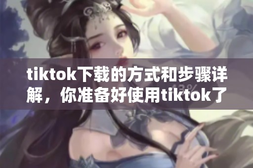 tiktok下载的方式和步骤详解，你准备好使用tiktok了吗