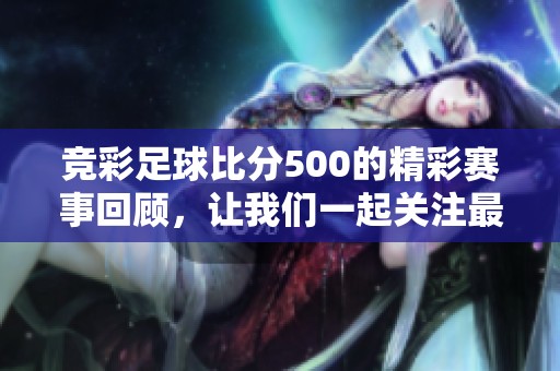 竞彩足球比分500的精彩赛事回顾，让我们一起关注最新动态与分析