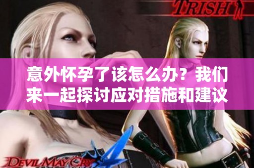 意外怀孕了该怎么办？我们来一起探讨应对措施和建议