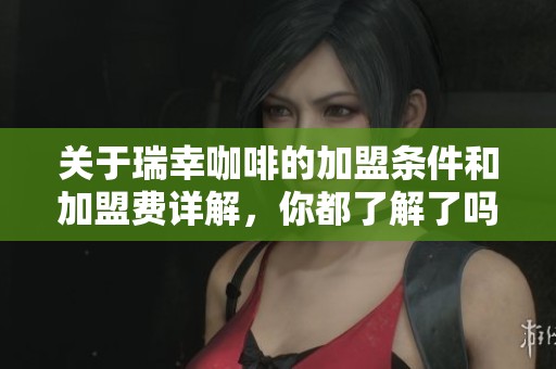 关于瑞幸咖啡的加盟条件和加盟费详解，你都了解了吗