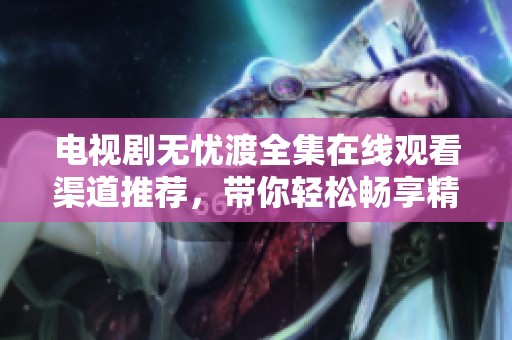 电视剧无忧渡全集在线观看渠道推荐，带你轻松畅享精彩剧情