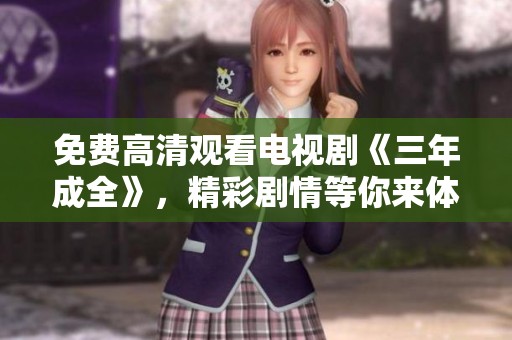 免费高清观看电视剧《三年成全》，精彩剧情等你来体验！