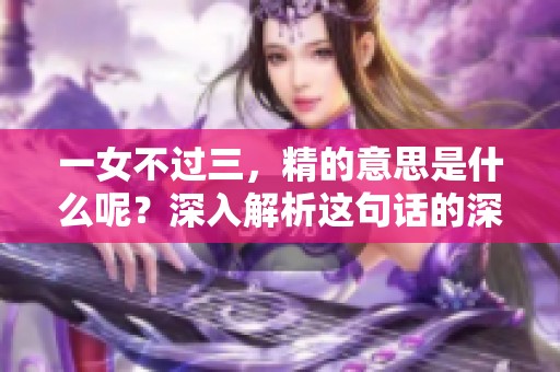 一女不过三，精的意思是什么呢？深入解析这句话的深层含义。