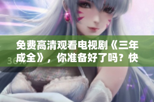 免费高清观看电视剧《三年成全》，你准备好了吗？快来一起体验吧！