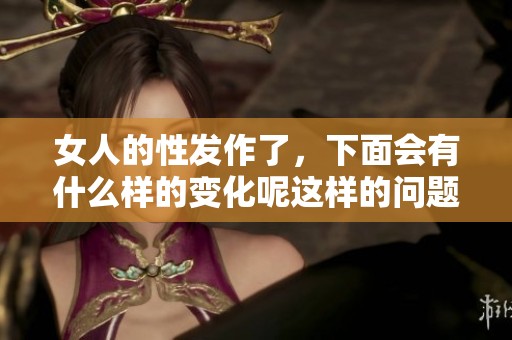 女人的性发作了，下面会有什么样的变化呢这样的问题值得关注