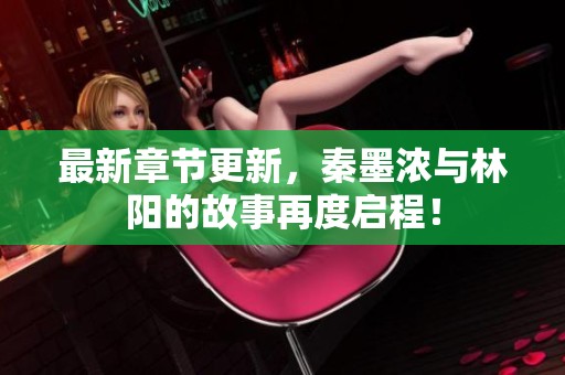 最新章节更新，秦墨浓与林阳的故事再度启程！