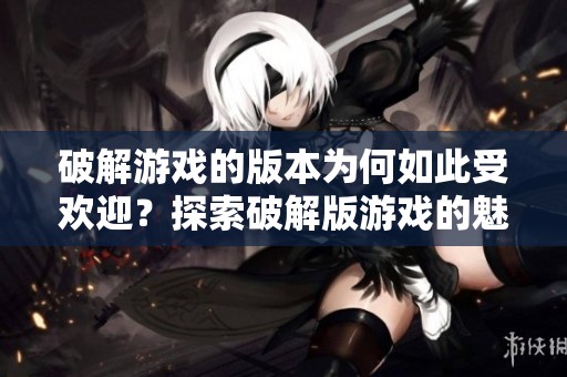 破解游戏的版本为何如此受欢迎？探索破解版游戏的魅力与风险。