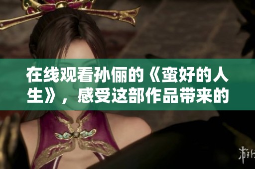在线观看孙俪的《蛮好的人生》，感受这部作品带来的精彩与魅力