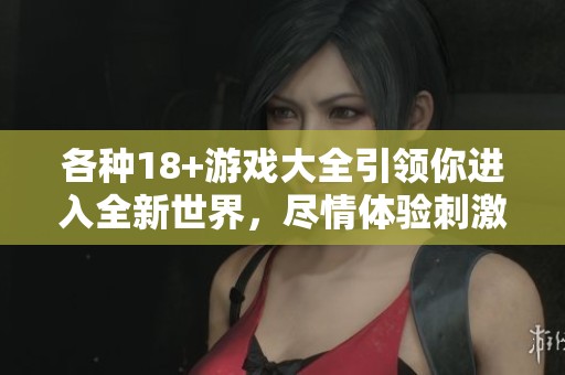 各种18+游戏大全引领你进入全新世界，尽情体验刺激与乐趣！