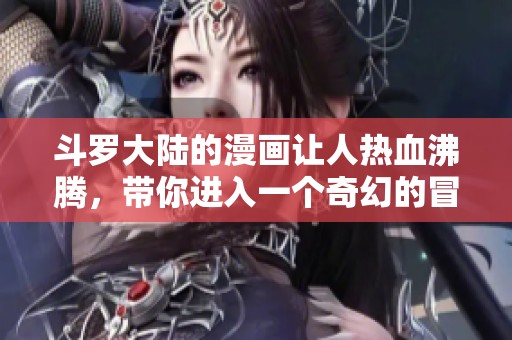 斗罗大陆的漫画让人热血沸腾，带你进入一个奇幻的冒险世界
