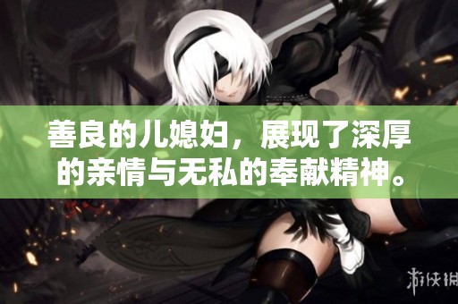 善良的儿媳妇，展现了深厚的亲情与无私的奉献精神。