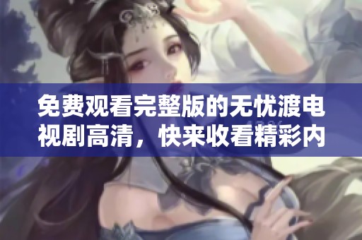 免费观看完整版的无忧渡电视剧高清，快来收看精彩内容吧！