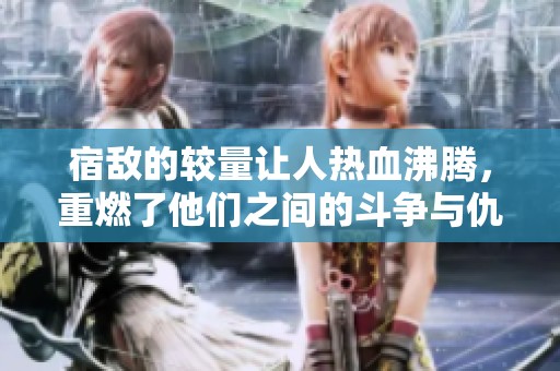 宿敌的较量让人热血沸腾，重燃了他们之间的斗争与仇恨。