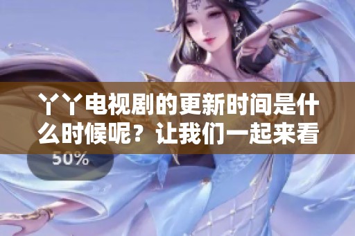 丫丫电视剧的更新时间是什么时候呢？让我们一起来看看在线观看的具体信息。
