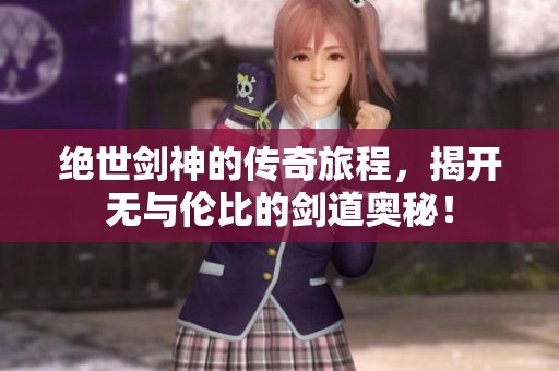 绝世剑神的传奇旅程，揭开无与伦比的剑道奥秘！