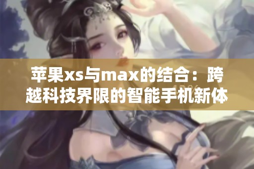 苹果xs与max的结合：跨越科技界限的智能手机新体验