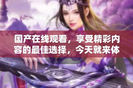 国产在线观看，享受精彩内容的最佳选择，今天就来体验一下吧！