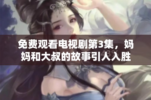 免费观看电视剧第3集，妈妈和大叔的故事引人入胜