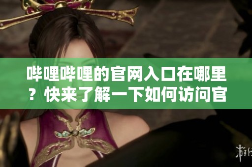 哔哩哔哩的官网入口在哪里？快来了解一下如何访问官网入口吧！