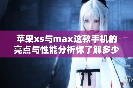 苹果xs与max这款手机的亮点与性能分析你了解多少呢
