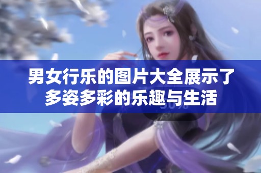 男女行乐的图片大全展示了多姿多彩的乐趣与生活