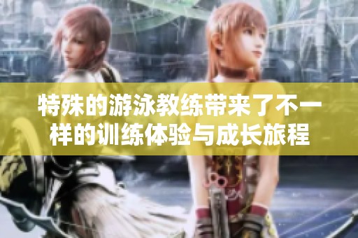 特殊的游泳教练带来了不一样的训练体验与成长旅程