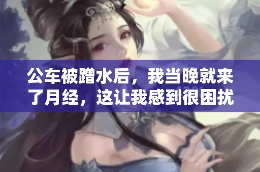 公车被蹭水后，我当晚就来了月经，这让我感到很困扰。
