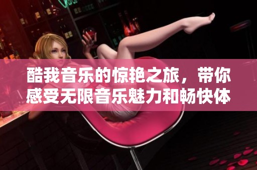 酷我音乐的惊艳之旅，带你感受无限音乐魅力和畅快体验
