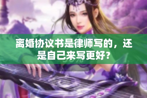 离婚协议书是律师写的，还是自己来写更好？