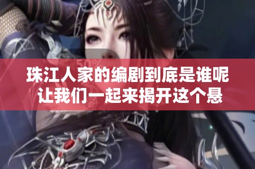 珠江人家的编剧到底是谁呢 让我们一起来揭开这个悬念吧
