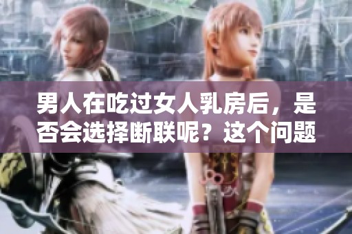 男人在吃过女人乳房后，是否会选择断联呢？这个问题引发了广泛讨论。