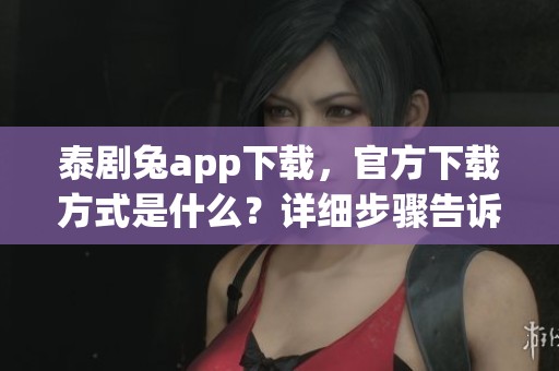 泰剧兔app下载，官方下载方式是什么？详细步骤告诉你！