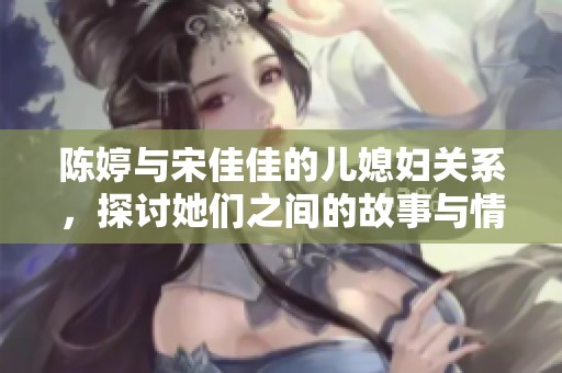 陈婷与宋佳佳的儿媳妇关系，探讨她们之间的故事与情感纽带