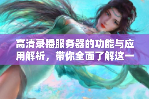 高清录播服务器的功能与应用解析，带你全面了解这一技术的优势与特点