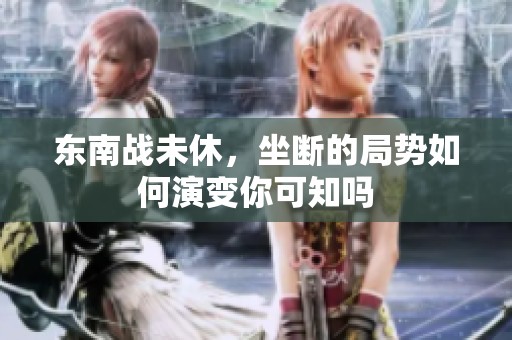 东南战未休，坐断的局势如何演变你可知吗