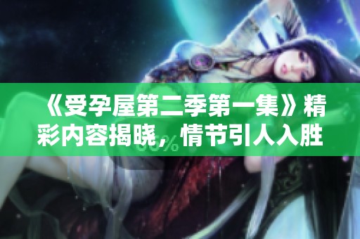 《受孕屋第二季第一集》精彩内容揭晓，情节引人入胜值得深入探讨