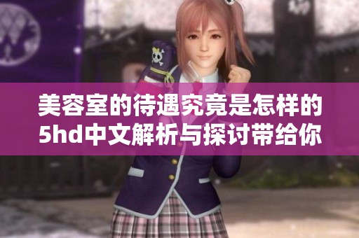 美容室的待遇究竟是怎样的5hd中文解析与探讨带给你意想不到的惊喜