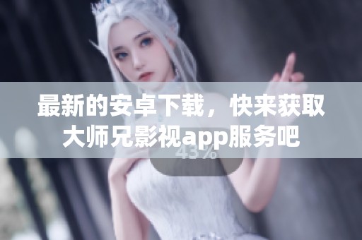 最新的安卓下载，快来获取大师兄影视app服务吧