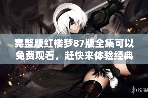 完整版红楼梦87版全集可以免费观看，赶快来体验经典之美吧！