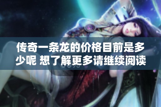 传奇一条龙的价格目前是多少呢 想了解更多请继续阅读这里的价格详情